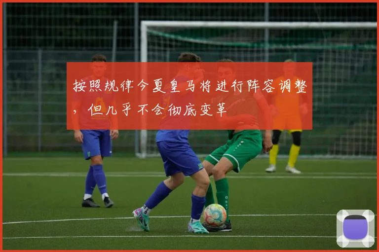 按照规律今夏皇马将进行阵容调整，但几乎不会彻底变革