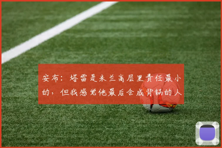 安布：塔雷是米兰高层里责任最小的，但我感觉他最后会成背锅的人