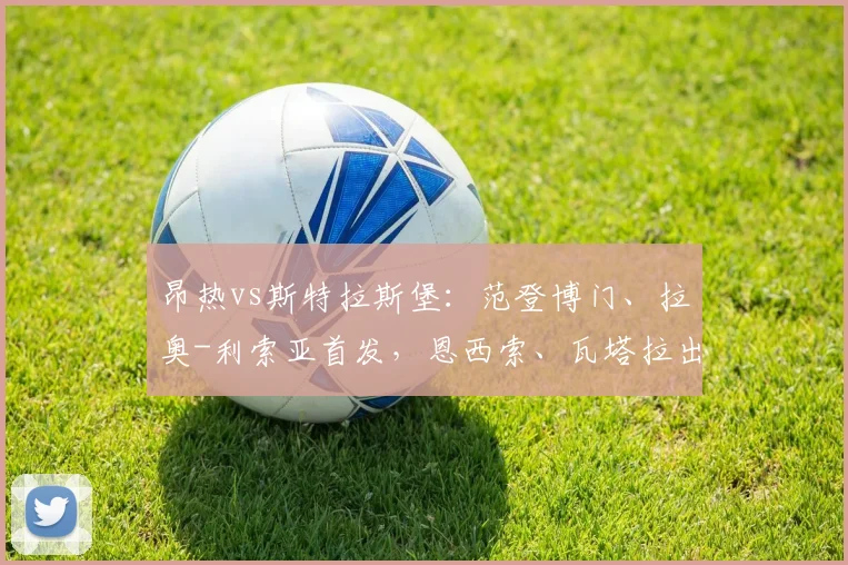 昂热vs斯特拉斯堡：范登博门、拉奥-利索亚首发，恩西索、瓦塔拉出战