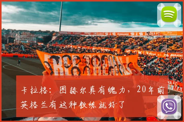 卡拉格：图赫尔真有魄力，20年前英格兰有这种教练就好了