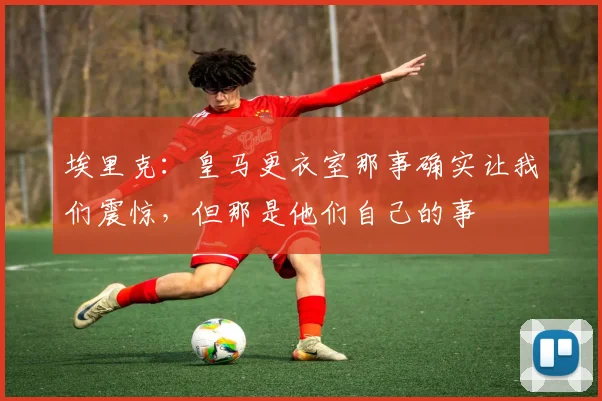 埃里克：皇马更衣室那事确实让我们震惊，但那是他们自己的事